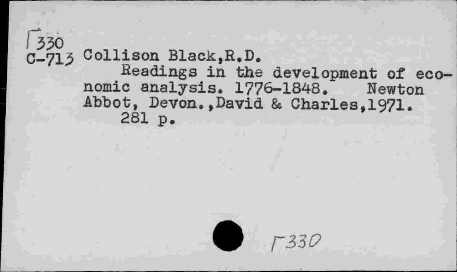 ﻿I 350
C-715 Collison Black,R.D.
Readings in the development of economic analysis. 1776-1848. Newton Abbot, Devon.,David & Charles,1971.
281 p.
I~33P